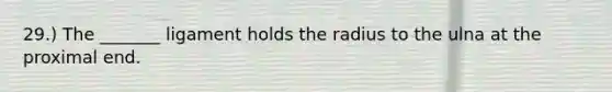 29.) The _______ ligament holds the radius to the ulna at the proximal end.