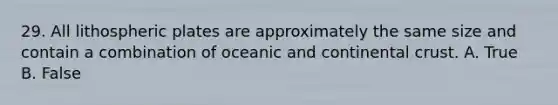 29. All lithospheric plates are approximately the same size and contain a combination of oceanic and continental crust. A. True B. False