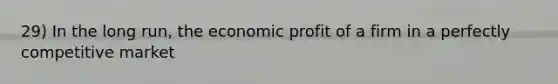 29) In the long run, the economic profit of a firm in a perfectly competitive market