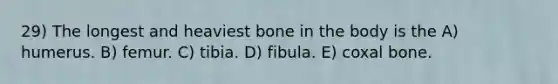 29) The longest and heaviest bone in the body is the A) humerus. B) femur. C) tibia. D) fibula. E) coxal bone.