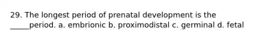 29. The longest period of <a href='https://www.questionai.com/knowledge/kMumvNdQFH-prenatal-development' class='anchor-knowledge'>prenatal development</a> is the _____period. a. embrionic b. proximodistal c. germinal d. fetal