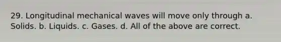 29. Longitudinal mechanical waves will move only through a. Solids. b. Liquids. c. Gases. d. All of the above are correct.