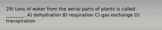 29) Loss of water from the aerial parts of plants is called ________. A) dehydration B) respiration C) gas exchange D) transpiration