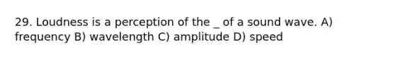 29. Loudness is a perception of the _ of a sound wave. A) frequency B) wavelength C) amplitude D) speed