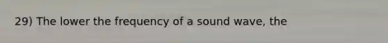 29) The lower the frequency of a sound wave, the