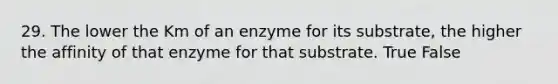 29. The lower the Km of an enzyme for its substrate, the higher the affinity of that enzyme for that substrate. True False