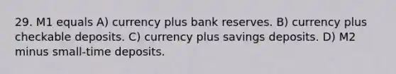 29. M1 equals A) currency plus bank reserves. B) currency plus checkable deposits. C) currency plus savings deposits. D) M2 minus small-time deposits.