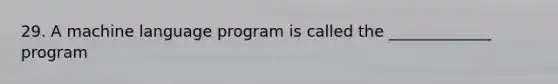 29. A machine language program is called the _____________ program