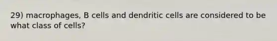 29) macrophages, B cells and dendritic cells are considered to be what class of cells?