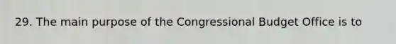 29. The main purpose of the Congressional Budget Office is to