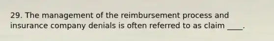 29. The management of the reimbursement process and insurance company denials is often referred to as claim ____.