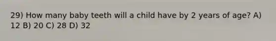 29) How many baby teeth will a child have by 2 years of age? A) 12 B) 20 C) 28 D) 32