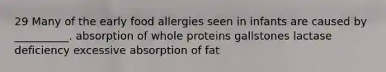 29 Many of the early food allergies seen in infants are caused by __________. absorption of whole proteins gallstones lactase deficiency excessive absorption of fat