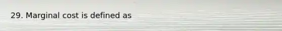 29. Marginal cost is defined as
