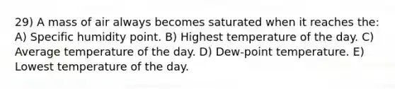 29) A mass of air always becomes saturated when it reaches the: A) Specific humidity point. B) Highest temperature of the day. C) Average temperature of the day. D) Dew-point temperature. E) Lowest temperature of the day.