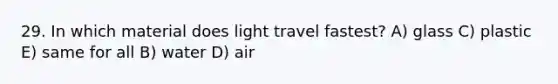 29. In which material does light travel fastest? A) glass C) plastic E) same for all B) water D) air