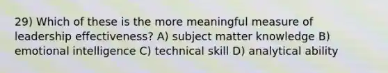 29) Which of these is the more meaningful measure of leadership effectiveness? A) subject matter knowledge B) emotional intelligence C) technical skill D) analytical ability