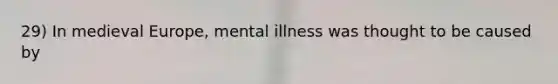 29) In medieval Europe, mental illness was thought to be caused by