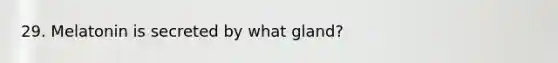 29. Melatonin is secreted by what gland?