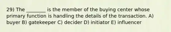 29) The ________ is the member of the buying center whose primary function is handling the details of the transaction. A) buyer B) gatekeeper C) decider D) initiator E) influencer