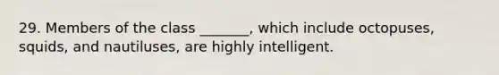 29. Members of the class _______, which include octopuses, squids, and nautiluses, are highly intelligent.