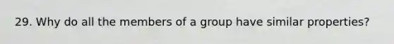 29. Why do all the members of a group have similar properties?