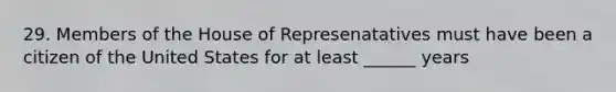 29. Members of the House of Represenatatives must have been a citizen of the United States for at least ______ years