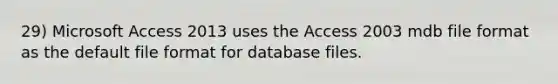 29) Microsoft Access 2013 uses the Access 2003 mdb file format as the default file format for database files.