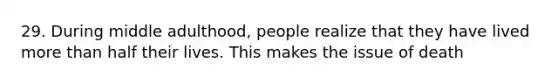 29. During middle adulthood, people realize that they have lived more than half their lives. This makes the issue of death