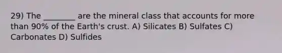 29) The ________ are the mineral class that accounts for more than 90% of the Earth's crust. A) Silicates B) Sulfates C) Carbonates D) Sulfides