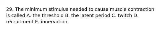 29. The minimum stimulus needed to cause muscle contraction is called A. the threshold B. the latent period C. twitch D. recruitment E. innervation