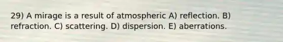 29) A mirage is a result of atmospheric A) reflection. B) refraction. C) scattering. D) dispersion. E) aberrations.