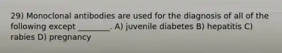 29) Monoclonal antibodies are used for the diagnosis of all of the following except ________. A) juvenile diabetes B) hepatitis C) rabies D) pregnancy