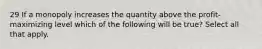 29 If a monopoly increases the quantity above the profit-maximizing level which of the following will be true? Select all that apply.