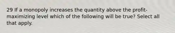 29 If a monopoly increases the quantity above the profit-maximizing level which of the following will be true? Select all that apply.