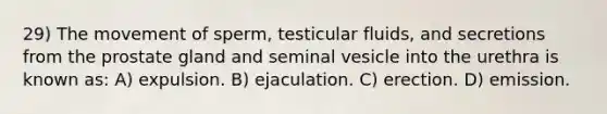 29) The movement of sperm, testicular fluids, and secretions from the prostate gland and seminal vesicle into the urethra is known as: A) expulsion. B) ejaculation. C) erection. D) emission.