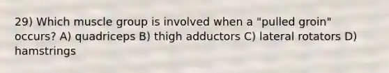 29) Which muscle group is involved when a "pulled groin" occurs? A) quadriceps B) thigh adductors C) lateral rotators D) hamstrings