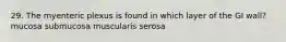 29. The myenteric plexus is found in which layer of the GI wall? mucosa submucosa muscularis serosa