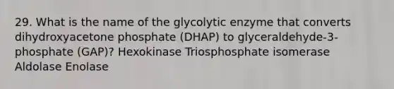 29. What is the name of the glycolytic enzyme that converts dihydroxyacetone phosphate (DHAP) to glyceraldehyde-3-phosphate (GAP)? Hexokinase Triosphosphate isomerase Aldolase Enolase