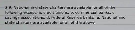 2.9. National and state charters are available for all of the following except: a. credit unions. b. commercial banks. c. savings associations. d. Federal Reserve banks. e. National and state charters are available for all of the above.