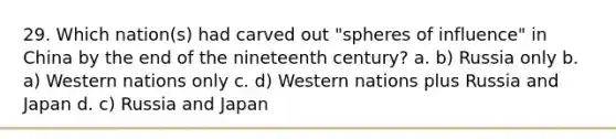 29. Which nation(s) had carved out "spheres of influence" in China by the end of the nineteenth century? a. b) Russia only b. a) Western nations only c. d) Western nations plus Russia and Japan d. c) Russia and Japan