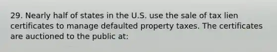 29. Nearly half of states in the U.S. use the sale of tax lien certificates to manage defaulted property taxes. The certificates are auctioned to the public at: