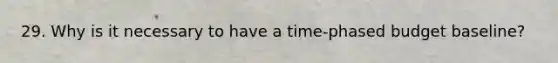 29. Why is it necessary to have a time-phased budget baseline?