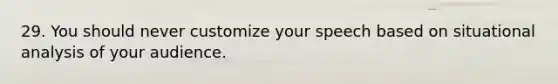 29. You should never customize your speech based on situational analysis of your audience.