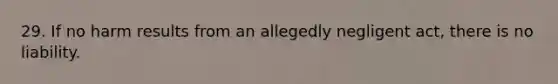 29. If no harm results from an allegedly negligent act, there is no liability.