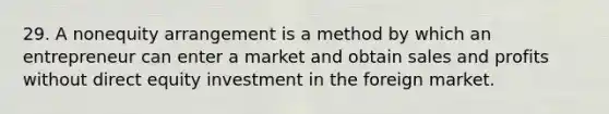 29. A nonequity arrangement is a method by which an entrepreneur can enter a market and obtain sales and profits without direct equity investment in the foreign market.