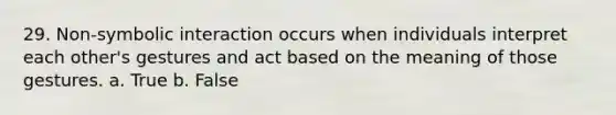 29. Non-symbolic interaction occurs when individuals interpret each other's gestures and act based on the meaning of those gestures. a. True b. False