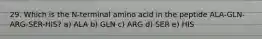 29. Which is the N-terminal amino acid in the peptide ALA-GLN-ARG-SER-HIS? a) ALA b) GLN c) ARG d) SER e) HIS