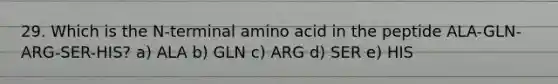 29. Which is the N-terminal amino acid in the peptide ALA-GLN-ARG-SER-HIS? a) ALA b) GLN c) ARG d) SER e) HIS