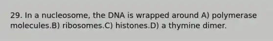 29. In a nucleosome, the DNA is wrapped around A) polymerase molecules.B) ribosomes.C) histones.D) a thymine dimer.